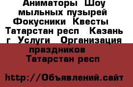 Аниматоры. Шоу мыльных пузырей. Фокусники. Квесты - Татарстан респ., Казань г. Услуги » Организация праздников   . Татарстан респ.